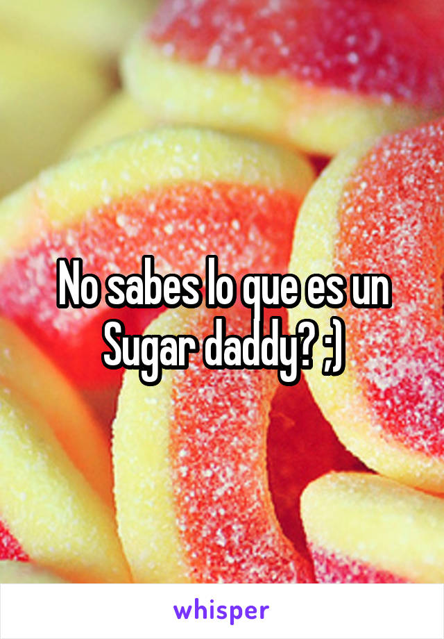 No sabes lo que es un Sugar daddy? ;)