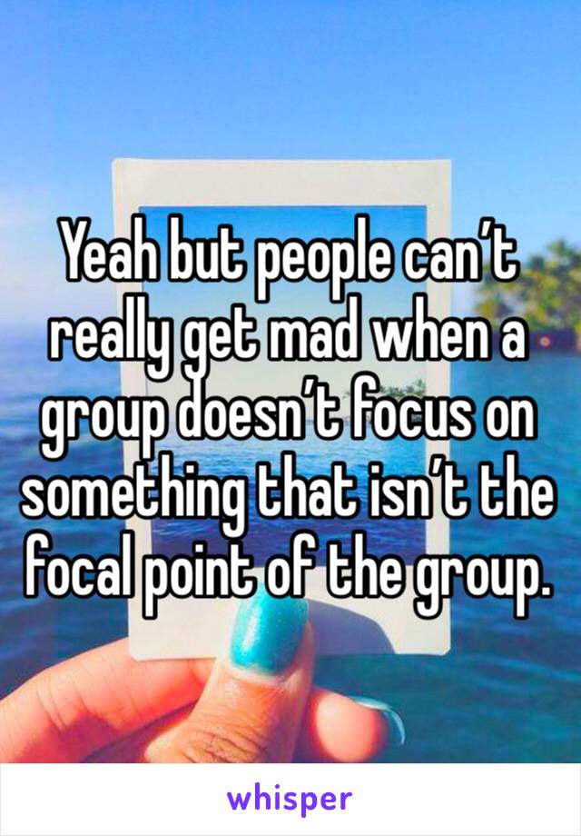 Yeah but people can’t really get mad when a group doesn’t focus on something that isn’t the focal point of the group. 