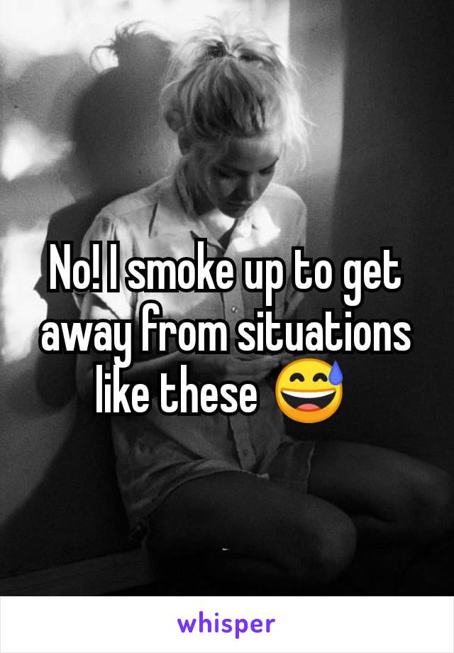 No! I smoke up to get away from situations like these 😅 