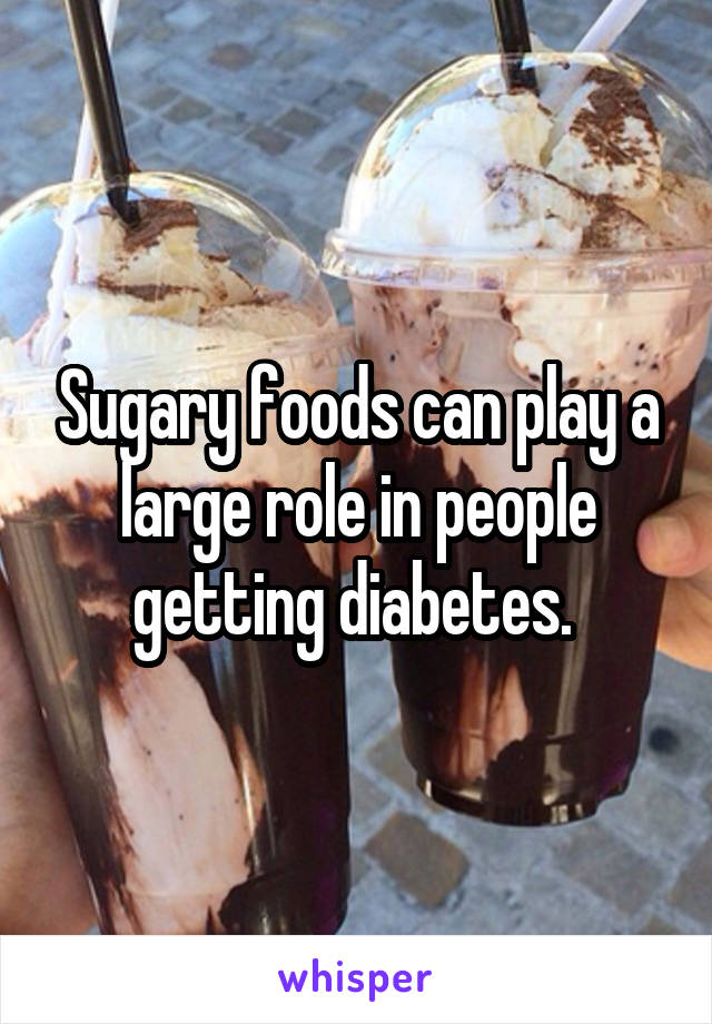 Sugary foods can play a large role in people getting diabetes. 