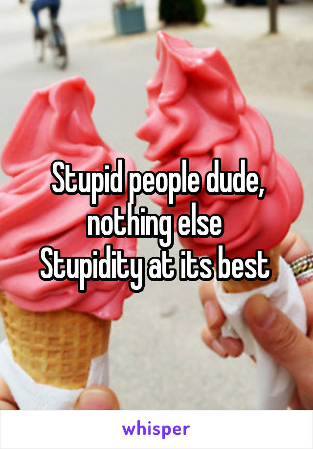 Stupid people dude, nothing else 
Stupidity at its best 