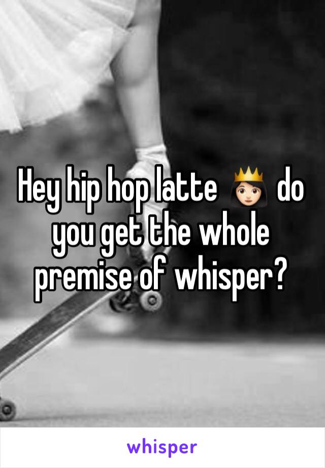 Hey hip hop latte 👸🏻 do you get the whole premise of whisper? 