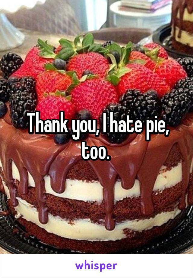 Thank you, I hate pie, too. 