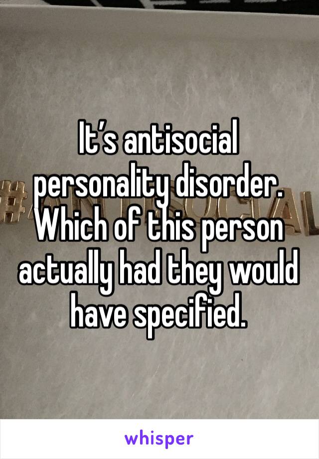 It’s antisocial personality disorder. Which of this person actually had they would have specified. 
