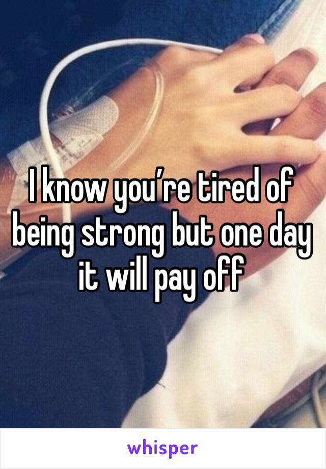 I know you’re tired of being strong but one day it will pay off