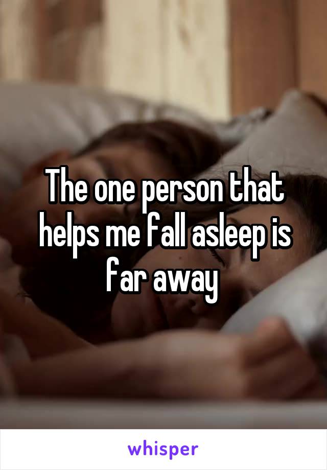 The one person that helps me fall asleep is far away 