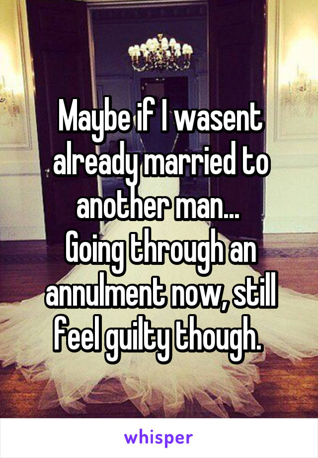 Maybe if I wasent already married to another man... 
Going through an annulment now, still feel guilty though. 