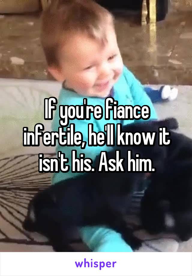 If you're fiance infertile, he'll know it isn't his. Ask him.