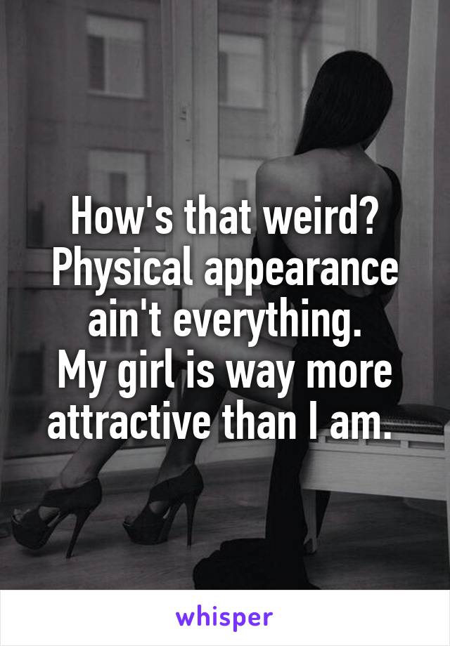 How's that weird? Physical appearance ain't everything.
My girl is way more attractive than I am. 