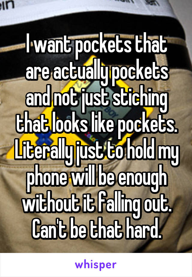 I want pockets that are actually pockets and not just stiching that looks like pockets. Literally just to hold my phone will be enough without it falling out. Can't be that hard.