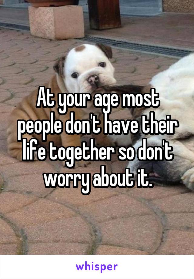 At your age most people don't have their life together so don't worry about it.