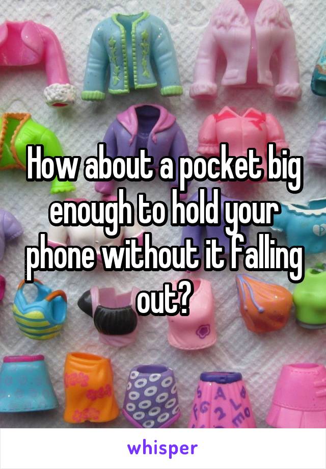 How about a pocket big enough to hold your phone without it falling out?