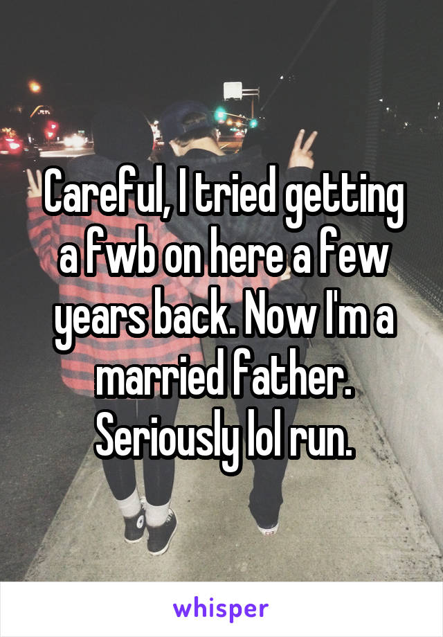 Careful, I tried getting a fwb on here a few years back. Now I'm a married father. Seriously lol run.