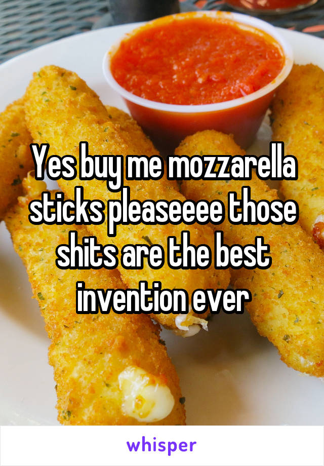 Yes buy me mozzarella sticks pleaseeee those shits are the best invention ever