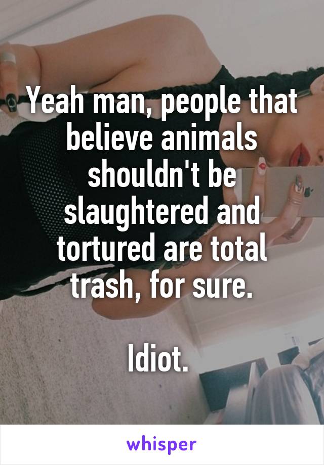 Yeah man, people that believe animals shouldn't be slaughtered and tortured are total trash, for sure.

Idiot. 