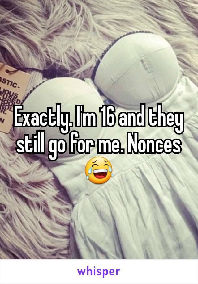 Exactly. I'm 16 and they still go for me. Nonces 😂