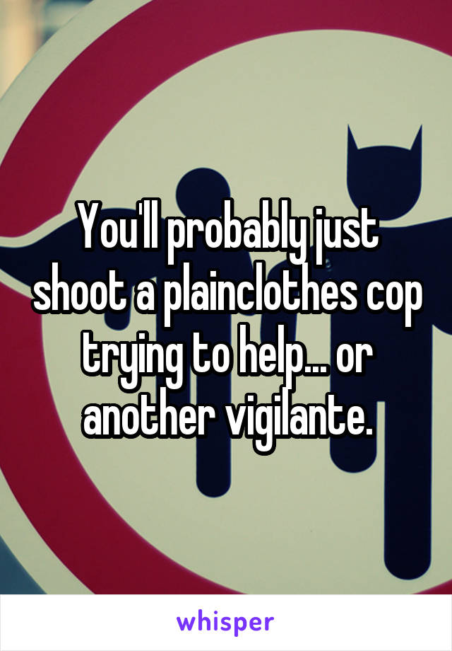 You'll probably just shoot a plainclothes cop trying to help... or another vigilante.