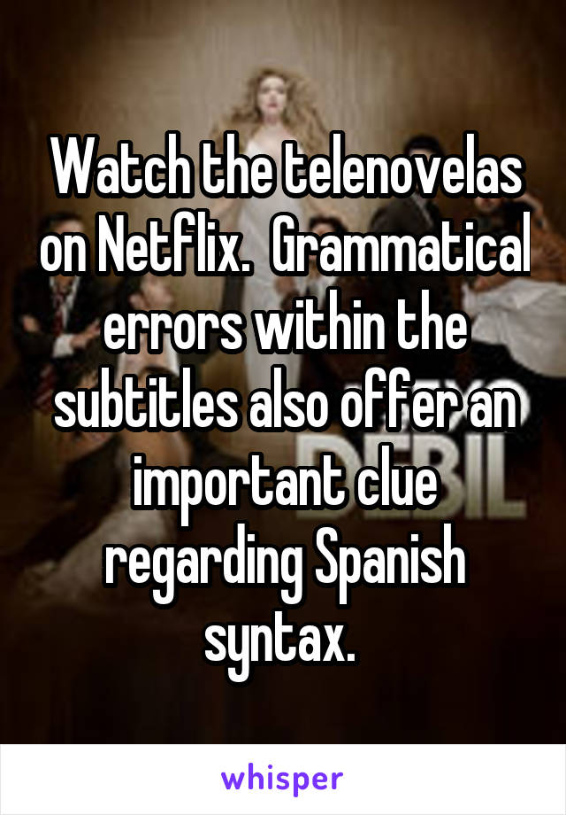 Watch the telenovelas on Netflix.  Grammatical errors within the subtitles also offer an important clue regarding Spanish syntax. 
