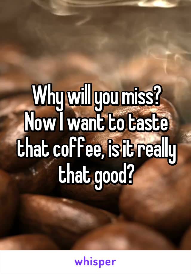 Why will you miss?
Now I want to taste that coffee, is it really that good?
