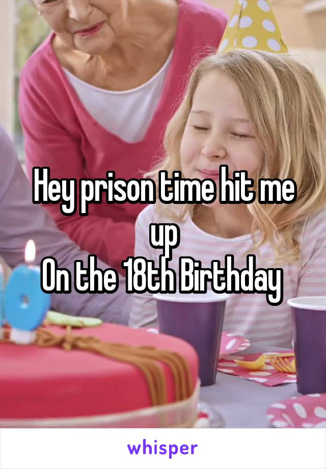 Hey prison time hit me up
On the 18th Birthday 