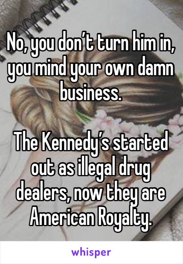No, you don’t turn him in, you mind your own damn business. 

The Kennedy’s started out as illegal drug dealers, now they are American Royalty. 
