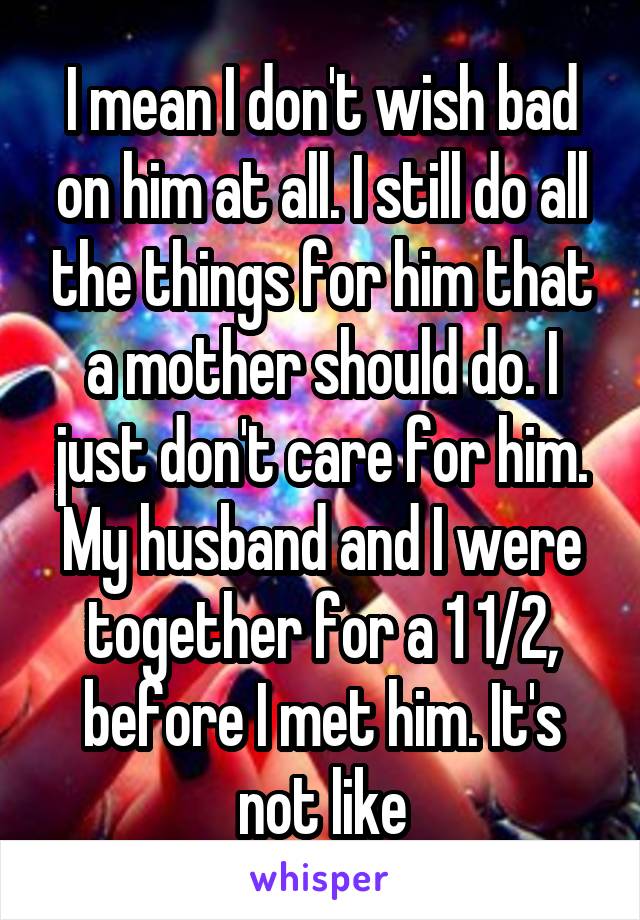 I mean I don't wish bad on him at all. I still do all the things for him that a mother should do. I just don't care for him. My husband and I were together for a 1 1/2, before I met him. It's not like