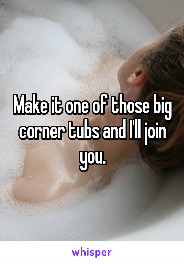 Make it one of those big corner tubs and I'll join you.