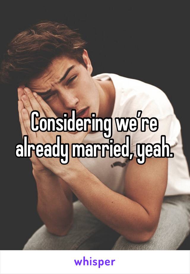 Considering we’re already married, yeah. 