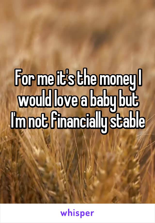 For me it's the money I would love a baby but I'm not financially stable 