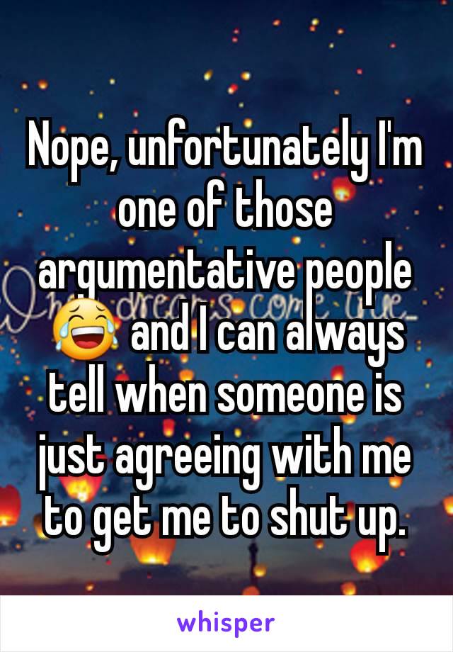 Nope, unfortunately I'm one of those argumentative people 😂 and I can always tell when someone is just agreeing with me to get me to shut up.