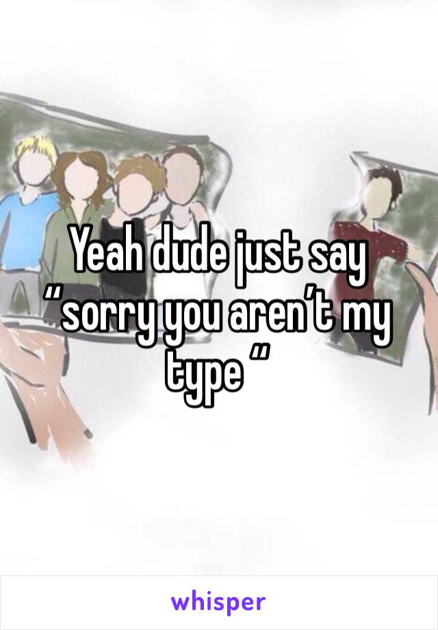 Yeah dude just say “sorry you aren’t my type “