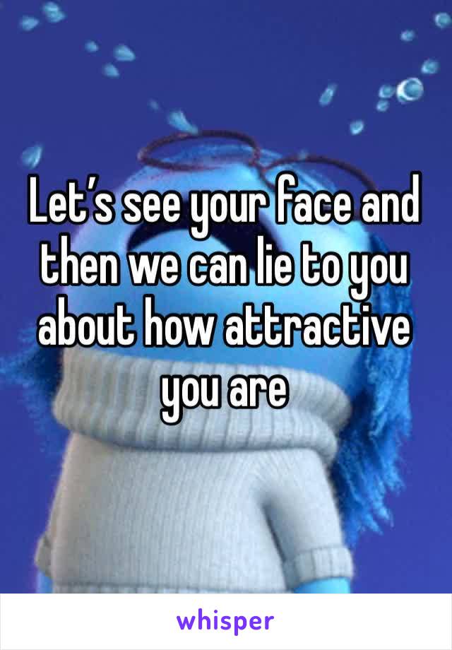 Let’s see your face and then we can lie to you about how attractive you are 