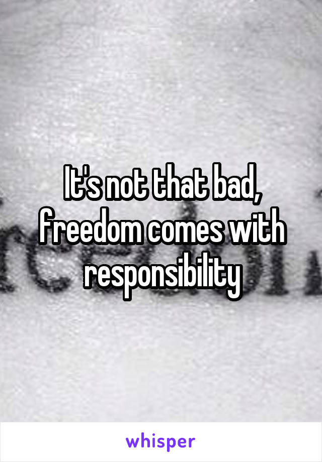 It's not that bad, freedom comes with responsibility