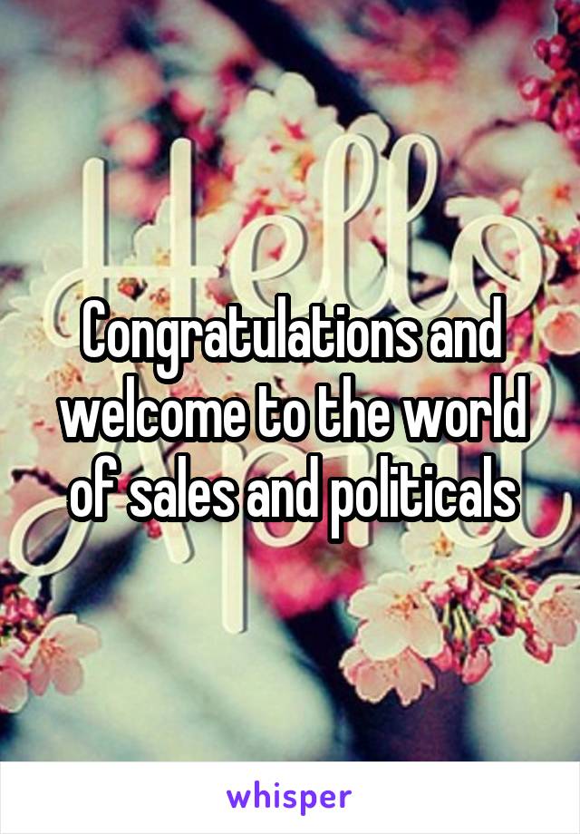 Congratulations and welcome to the world of sales and politicals