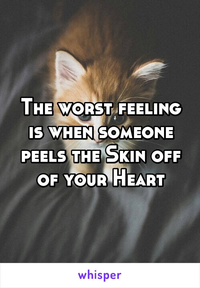 The worst feeling is when someone peels the Skin off of your Heart