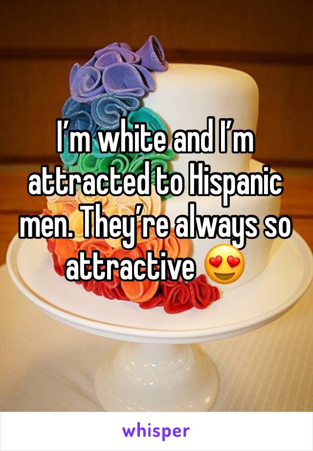 I’m white and I’m attracted to Hispanic men. They’re always so attractive 😍