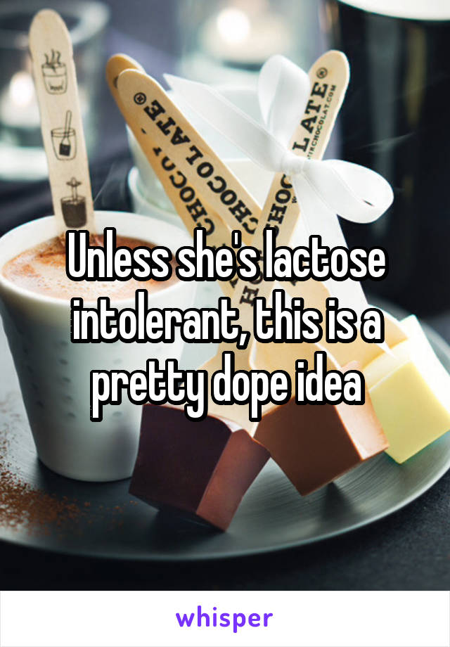 Unless she's lactose intolerant, this is a pretty dope idea