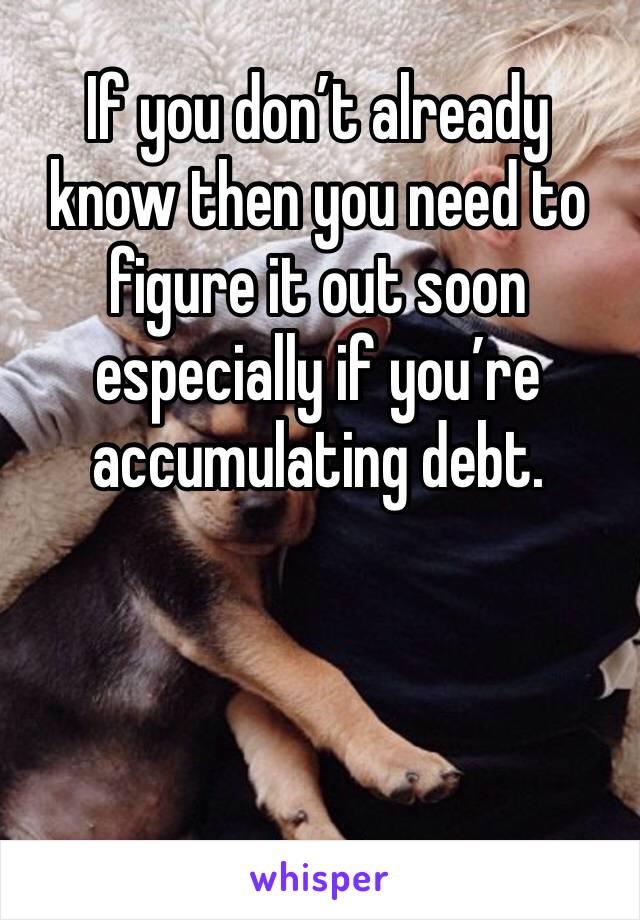 If you don’t already know then you need to figure it out soon especially if you’re accumulating debt.