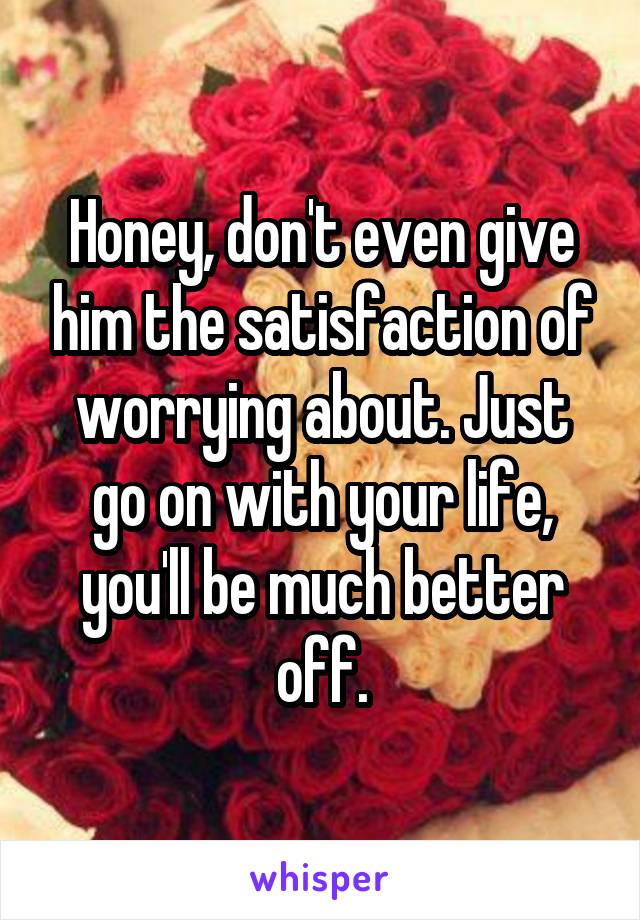 Honey, don't even give him the satisfaction of worrying about. Just go on with your life, you'll be much better off.