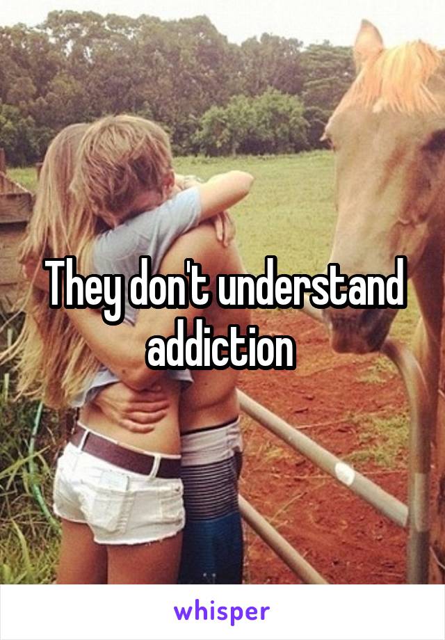 They don't understand addiction 