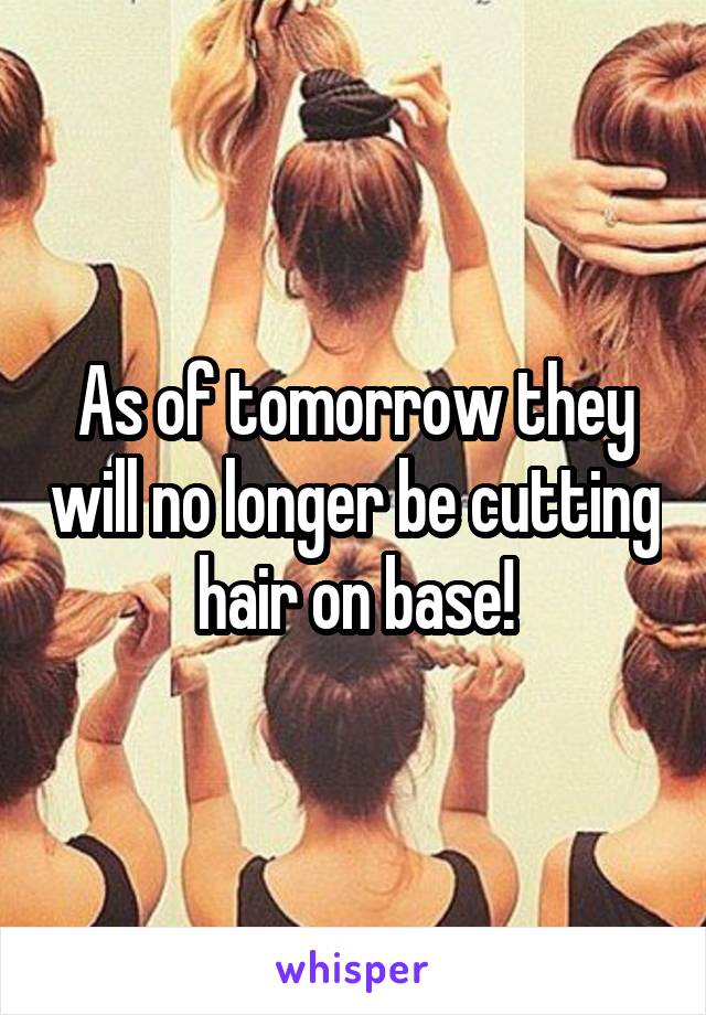 As of tomorrow they will no longer be cutting hair on base!