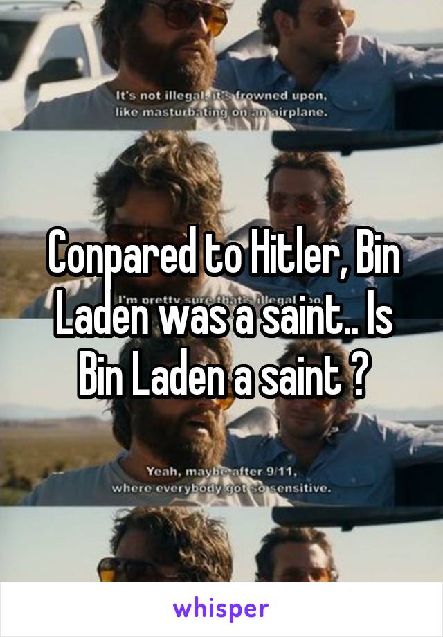 Conpared to Hitler, Bin Laden was a saint.. Is Bin Laden a saint ?