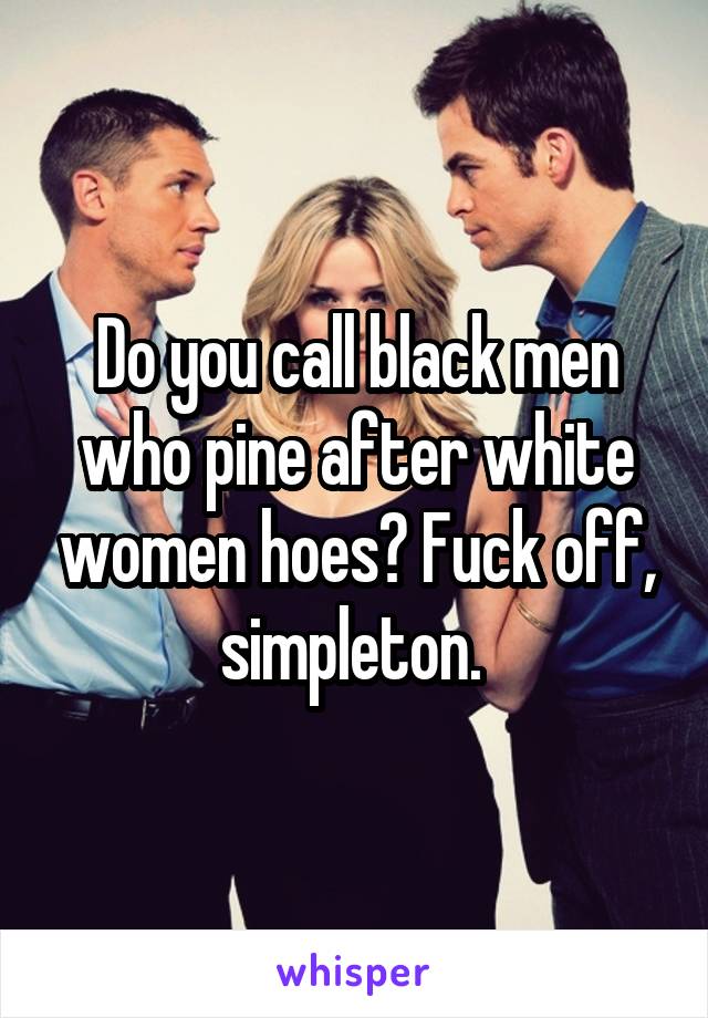 Do you call black men who pine after white women hoes? Fuck off, simpleton. 