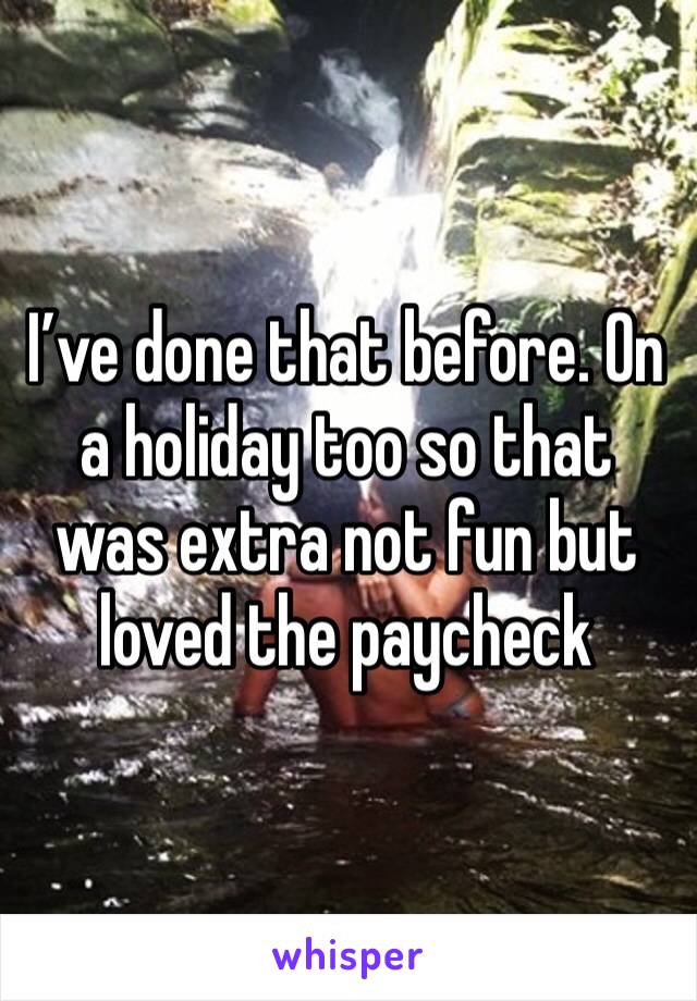 I’ve done that before. On a holiday too so that was extra not fun but loved the paycheck 