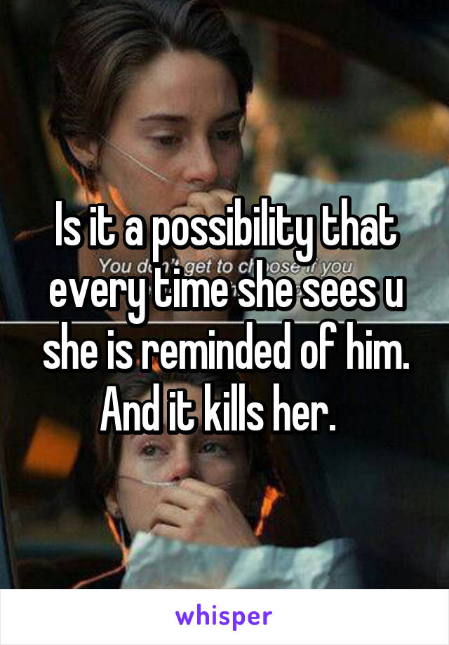 Is it a possibility that every time she sees u she is reminded of him. And it kills her.  