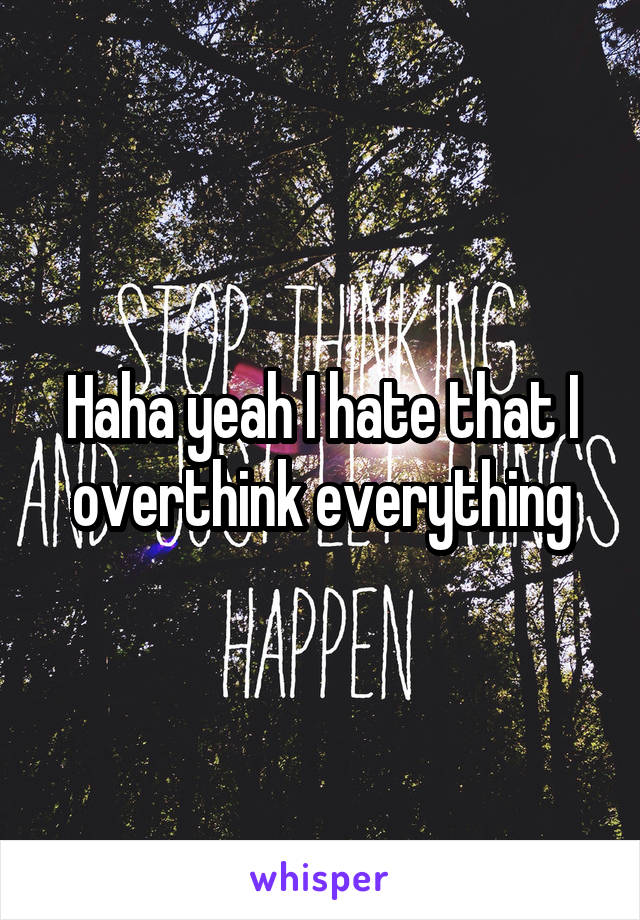 Haha yeah I hate that I overthink everything