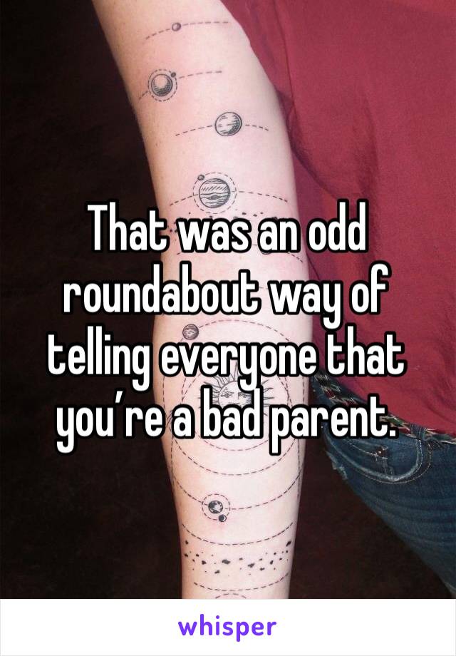 That was an odd roundabout way of telling everyone that you’re a bad parent.