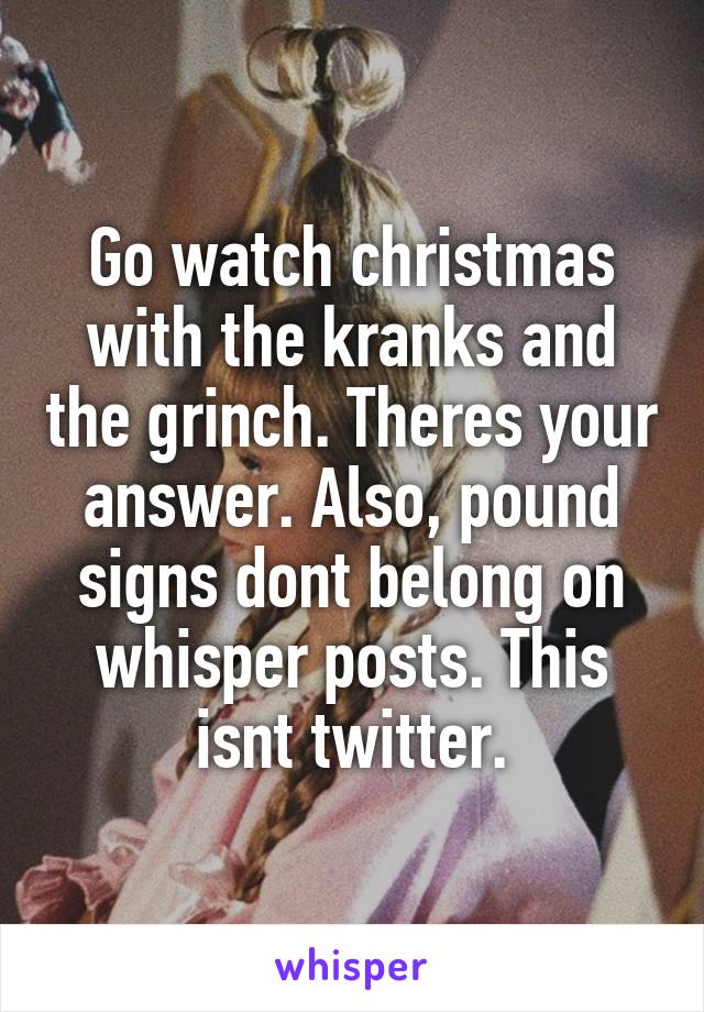 Go watch christmas with the kranks and the grinch. Theres your answer. Also, pound signs dont belong on whisper posts. This isnt twitter.
