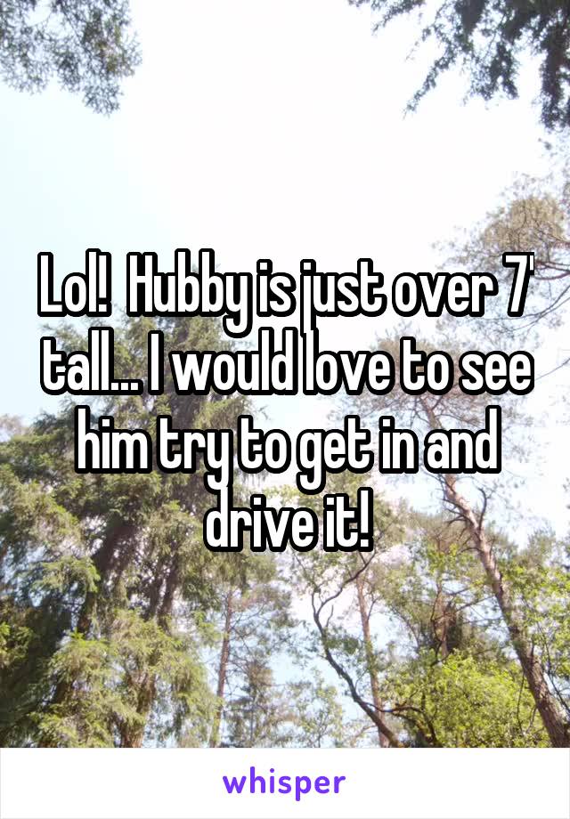 Lol!  Hubby is just over 7' tall... I would love to see him try to get in and drive it!