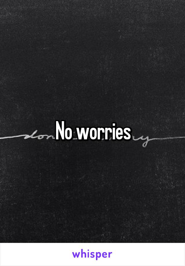 No worries